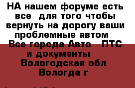 НА нашем форуме есть все, для того чтобы вернуть на дорогу ваши проблемные автом - Все города Авто » ПТС и документы   . Вологодская обл.,Вологда г.